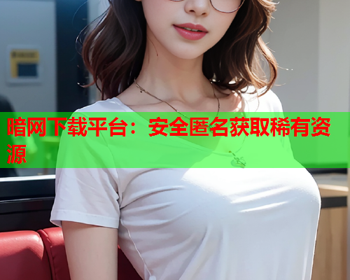 暗网下载平台：安全匿名获取稀有资源