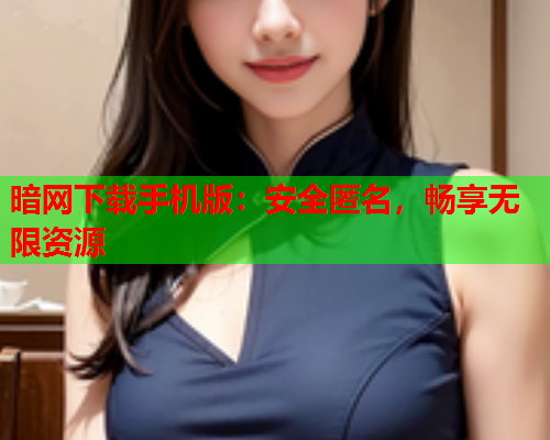 暗网下载手机版：安全匿名，畅享无限资源