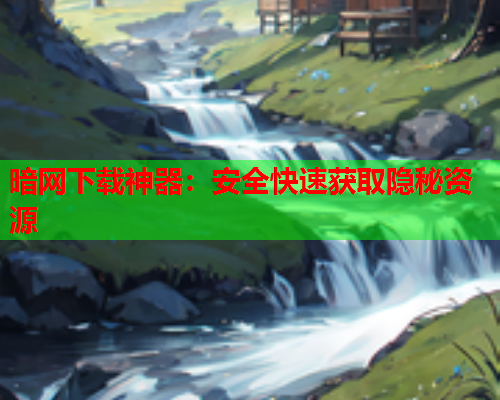 暗网下载神器：安全快速获取隐秘资源