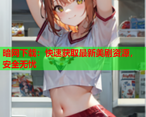 暗网下载：快速获取最新美剧资源，安全无忧