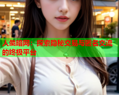 人彘暗网：探索隐秘交易与匿名交流的终极平台