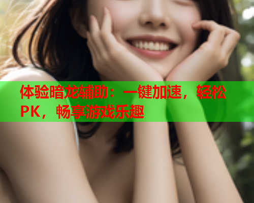 体验暗龙辅助：一键加速，轻松PK，畅享游戏乐趣
