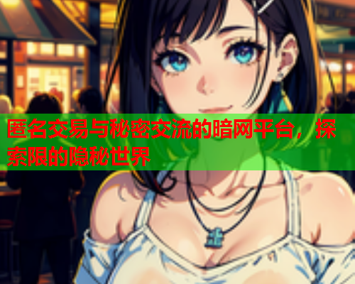 匿名交易与秘密交流的暗网平台，探索限的隐秘世界