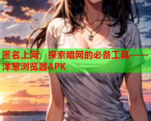 匿名上网，探索暗网的必备工具——洋葱浏览器APK