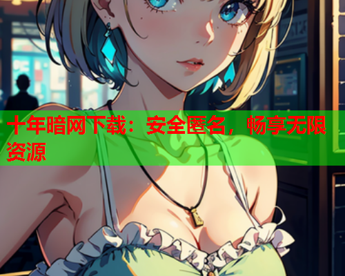 十年暗网下载：安全匿名，畅享无限资源