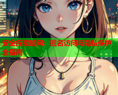 安全探索暗网：匿名访问与隐私保护全指南