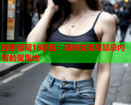 探索暗网18禁区：隐秘交流与禁忌内容的聚集地