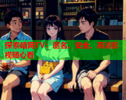 探索暗网TV：匿名、安全、高清影视随心看