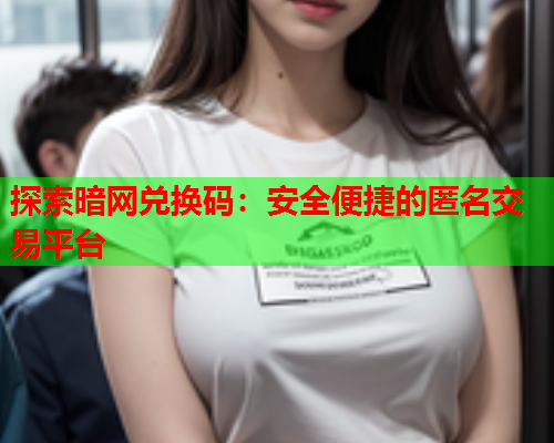 探索暗网兑换码：安全便捷的匿名交易平台