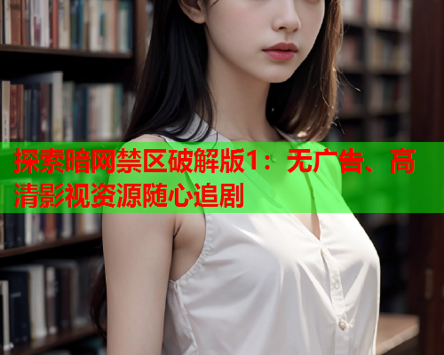 探索暗网禁区破解版1：无广告、高清影视资源随心追剧
