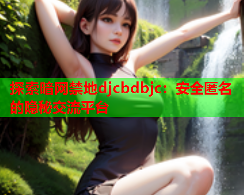 探索暗网禁地djcbdbjc：安全匿名的隐秘交流平台