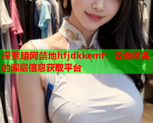 探索暗网禁地hfjdkkemf：安全匿名的深层信息获取平台