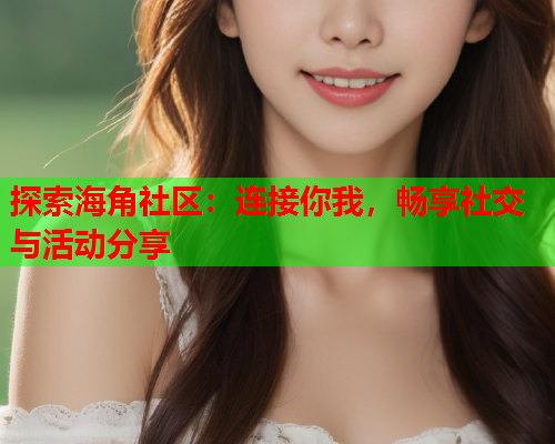 探索海角社区：连接你我，畅享社交与活动分享