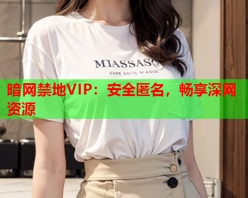 暗网禁地VIP：安全匿名，畅享深网资源