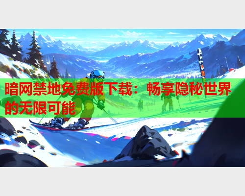 暗网禁地免费版下载：畅享隐秘世界的无限可能