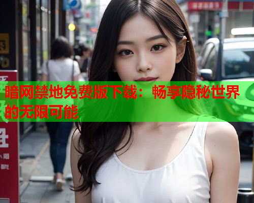 暗网禁地免费版下载：畅享隐秘世界的无限可能