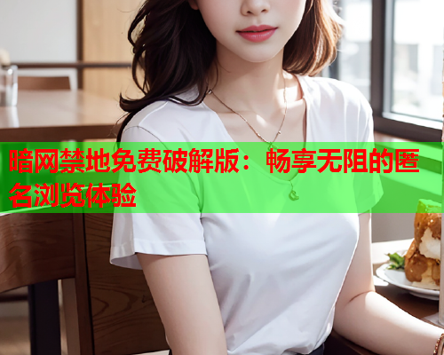 暗网禁地免费破解版：畅享无阻的匿名浏览体验
