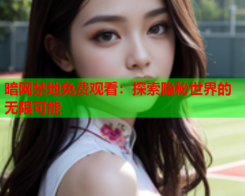 暗网禁地免费观看：探索隐秘世界的无限可能