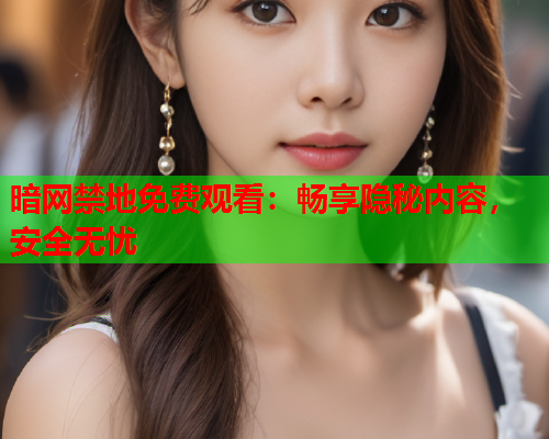 暗网禁地免费观看：畅享隐秘内容，安全无忧