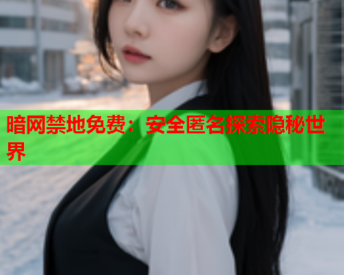 暗网禁地免费：安全匿名探索隐秘世界