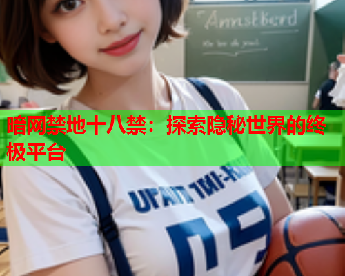 暗网禁地十八禁：探索隐秘世界的终极平台