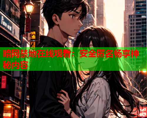 暗网禁地在线观看：安全匿名畅享神秘内容