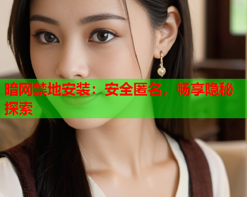 暗网禁地安装：安全匿名，畅享隐秘探索