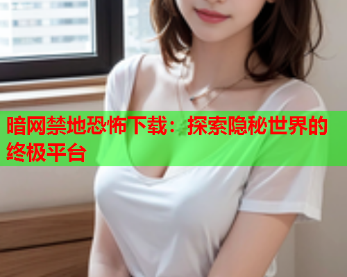 暗网禁地恐怖下载：探索隐秘世界的终极平台