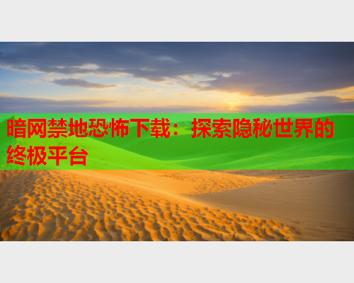 暗网禁地恐怖下载：探索隐秘世界的终极平台