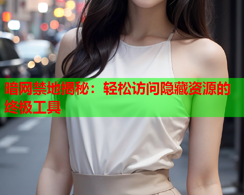 暗网禁地揭秘：轻松访问隐藏资源的终极工具