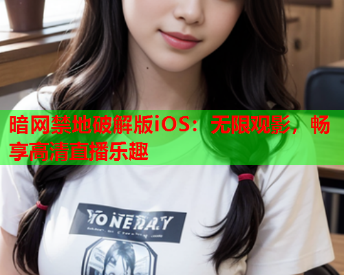 暗网禁地破解版iOS：无限观影，畅享高清直播乐趣