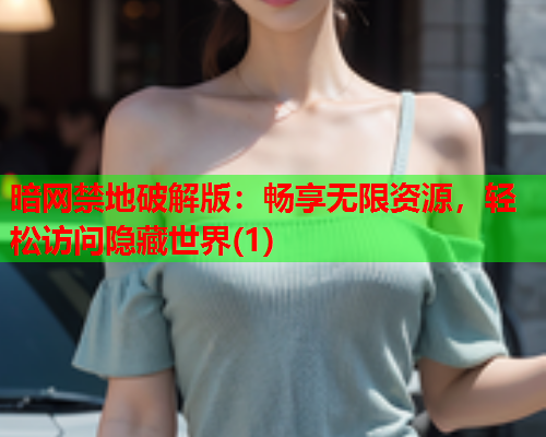 暗网禁地破解版：畅享无限资源，轻松访问隐藏世界(1)