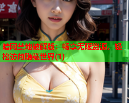 暗网禁地破解版：畅享无限资源，轻松访问隐藏世界(1)
