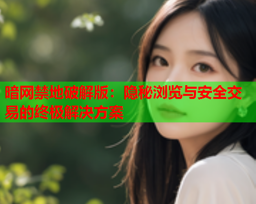 暗网禁地破解版：隐秘浏览与安全交易的终极解决方案