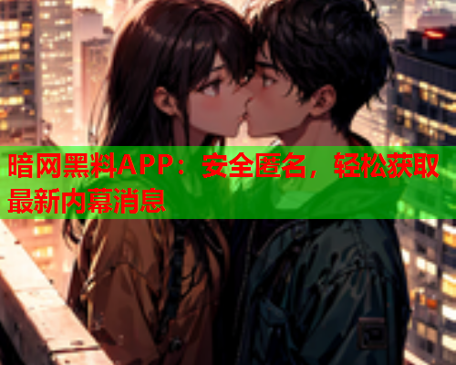 暗网黑料APP：安全匿名，轻松获取最新内幕消息