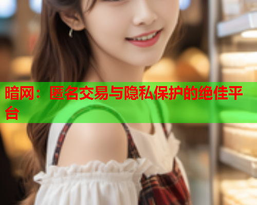 暗网：匿名交易与隐私保护的绝佳平台