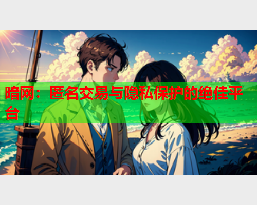 暗网：匿名交易与隐私保护的绝佳平台