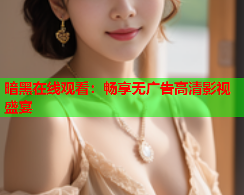 暗黑在线观看：畅享无广告高清影视盛宴