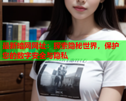 最新暗网网址：探索隐秘世界，保护您的数字安全与隐私
