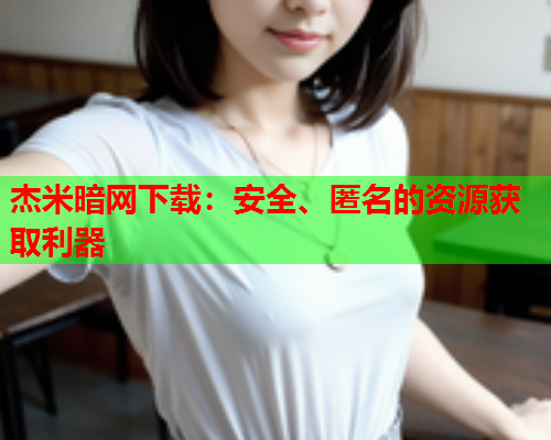 杰米暗网下载：安全、匿名的资源获取利器