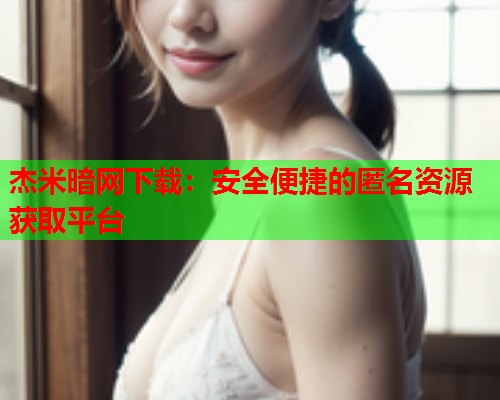 杰米暗网下载：安全便捷的匿名资源获取平台
