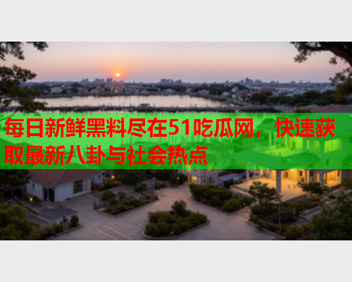 每日新鲜黑料尽在51吃瓜网，快速获取最新八卦与社会热点