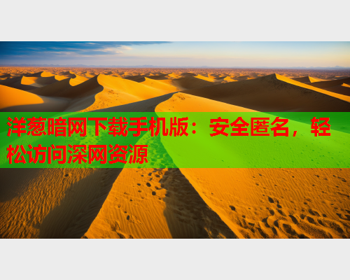 洋葱暗网下载手机版：安全匿名，轻松访问深网资源