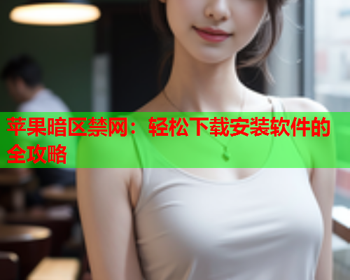 苹果暗区禁网：轻松下载安装软件的全攻略
