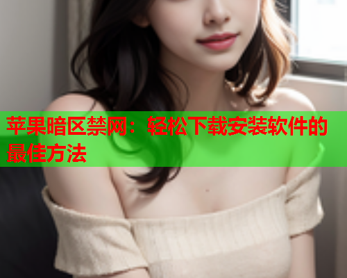 苹果暗区禁网：轻松下载安装软件的最佳方法