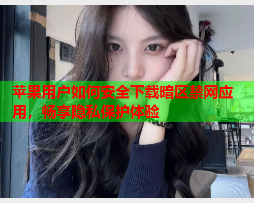 苹果用户如何安全下载暗区禁网应用，畅享隐私保护体验
