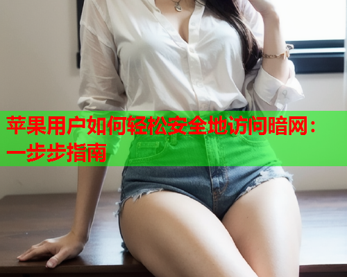 苹果用户如何轻松安全地访问暗网：一步步指南