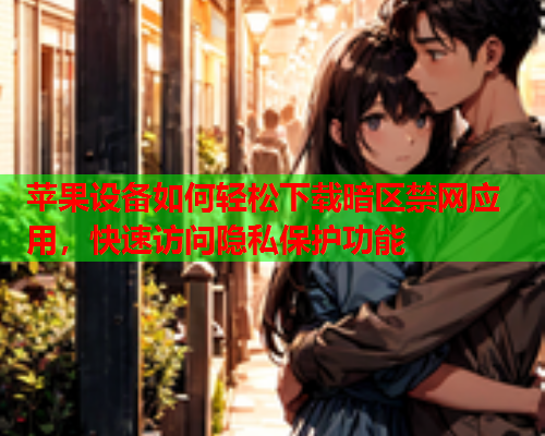苹果设备如何轻松下载暗区禁网应用，快速访问隐私保护功能