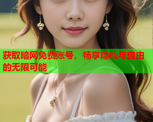 获取暗网免费账号，畅享隐私与自由的无限可能