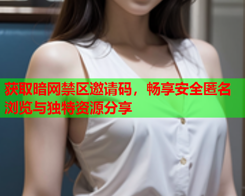 获取暗网禁区邀请码，畅享安全匿名浏览与独特资源分享
